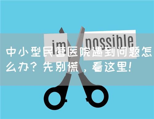 中小型民营医院遇到问题怎么办？先别慌，看这里！(图1)