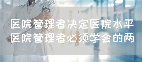 医院管理者决定医院水平｜医院管理者必须学会的两(图1)