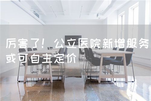 厉害了！公立医院新增服务或可自主定价(图1)