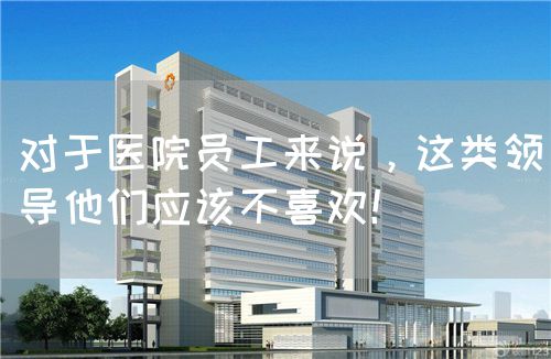 对于医院员工来说，这类领导他们应该不喜欢！(图1)