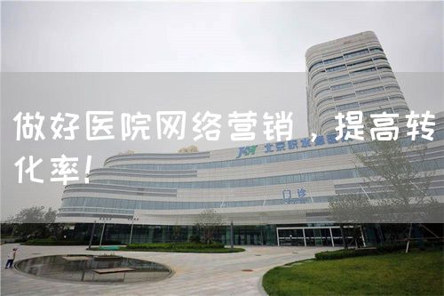 做好医院网络营销，提高转化率！(图1)