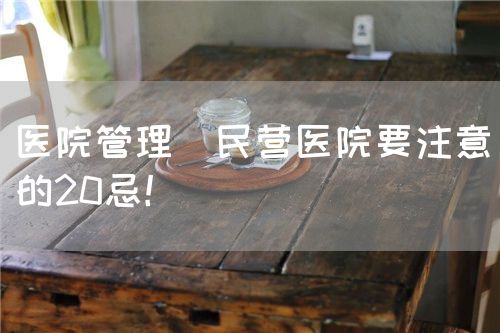 医院管理|民营医院要注意的20忌！(图1)