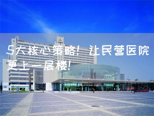 5大核心策略！让民营医院更上一层楼！(图1)