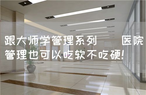 跟大师学管理系列 | 医院管理也可以吃软不吃硬！(图1)