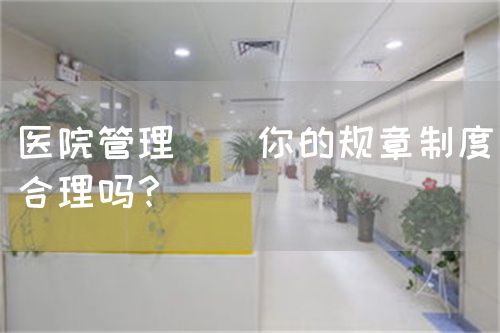 医院管理 | 你的规章制度合理吗？(图1)