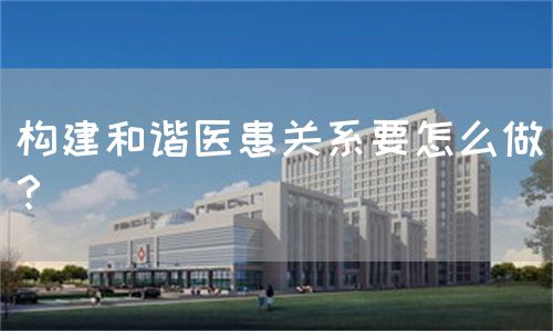 构建和谐医患关系要怎么做？(图1)
