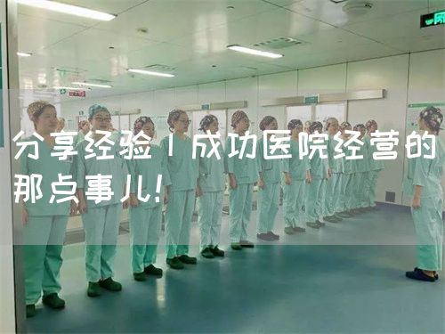 分享经验丨成功医院经营的那点事儿！(图1)