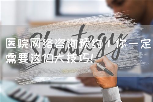 医院网络咨询预约丨你一定需要这10大技巧！(图1)