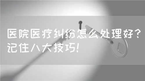 医院医疗纠纷怎么处理好？记住八大技巧！(图1)