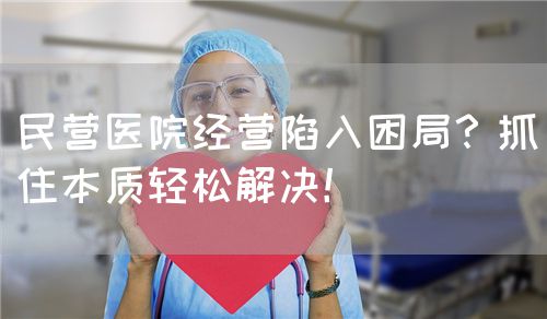 民营医院经营陷入困局？抓住本质轻松解决！(图1)