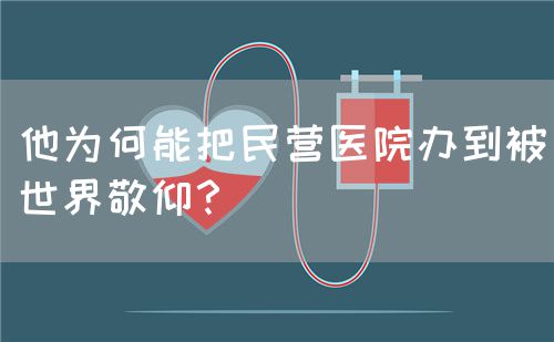 他为何能把民营医院办到被世界敬仰？(图1)