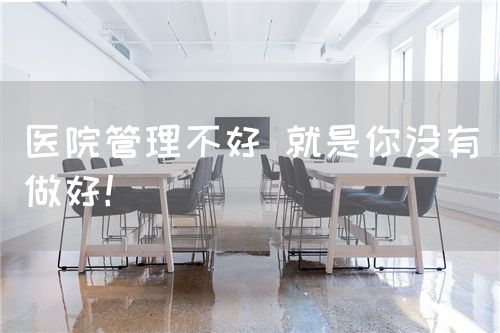 医院管理不好 就是你没有做好！(图1)