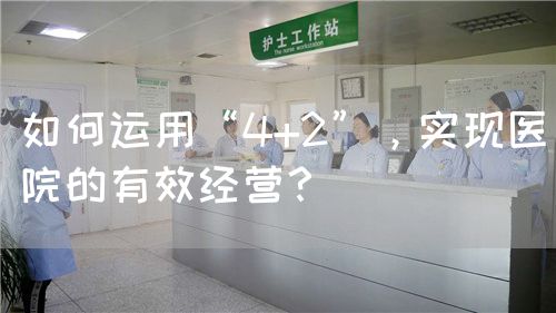 如何运用“4+2”，实现医院的有效经营？(图1)