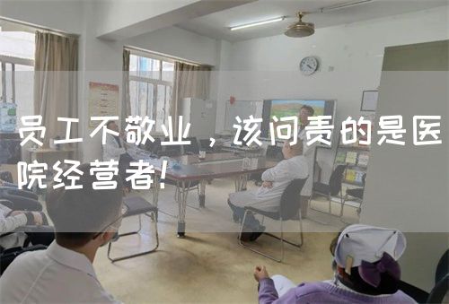 员工不敬业，该问责的是医院经营者！(图1)
