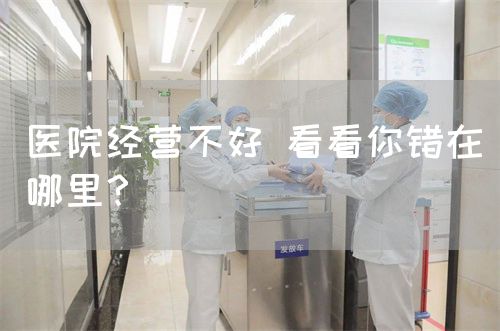 医院经营不好 看看你错在哪里？(图1)