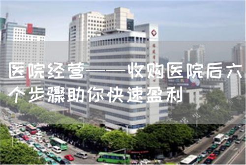 医院经营——收购医院后六个步骤助你快速盈利(图1)