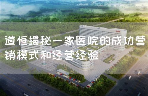 道恒揭秘一家医院的成功营销模式和经营经验(图1)