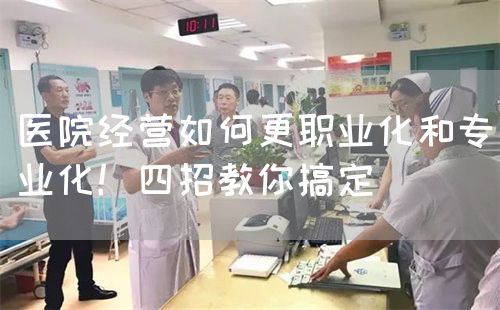 医院经营如何更职业化和专业化！四招教你搞定(图1)