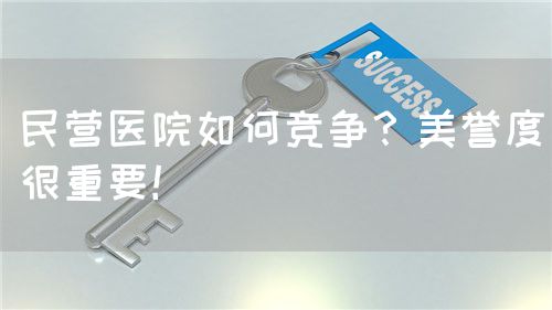 民营医院如何竞争？美誉度很重要！(图1)