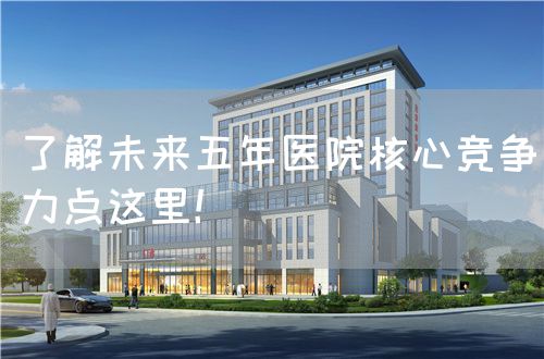 了解未来五年医院核心竞争力点这里！(图1)