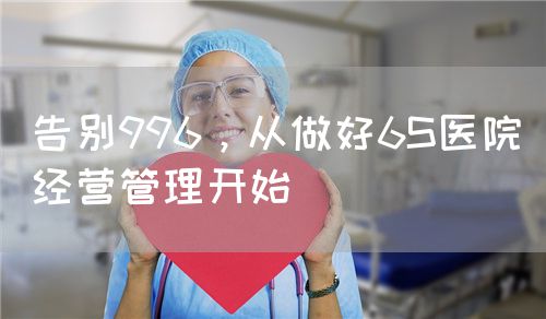 告别996，从做好6S医院经营管理开始(图1)