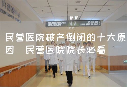 民营医院破产倒闭的十大原因（民营医院院长必看）(图1)