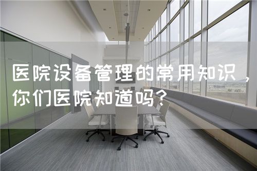 医院设备管理的常用知识，你们医院知道吗？(图1)