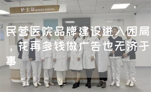 民营医院品牌建设进入困局，花再多钱做广告也无济于事(图1)