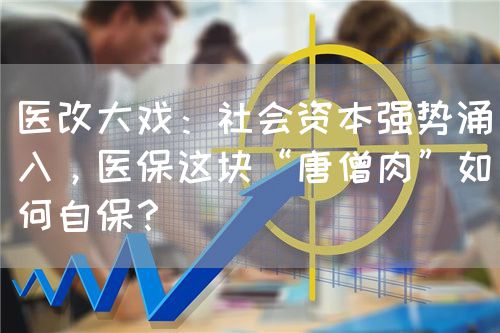 医改大戏：社会资本强势涌入，医保这块“唐僧肉”如何自保？(图1)