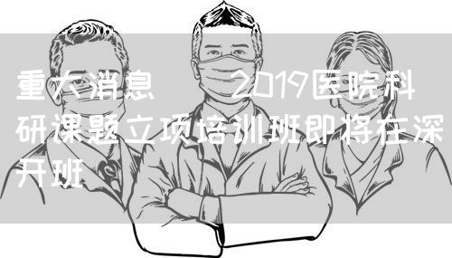 重大消息 | 2019医院科研课题立项培训班即将在深开班(图1)