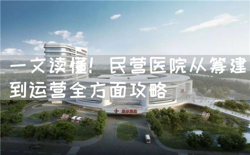 一文读懂！民营医院从筹建到运营全方面攻略(图1)