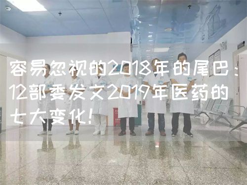 容易忽视的2018年的尾巴：12部委发文2019年医药的七大变化！(图1)
