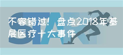 不容错过！盘点2018年基层医疗十大事件(图1)