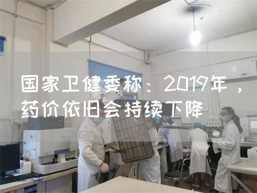 国家卫健委称：2019年，药价依旧会持续下降(图1)