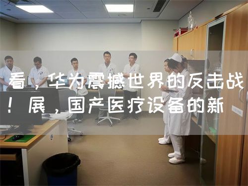 看，华为震撼世界的反击战！展，国产医疗设备的新(图1)
