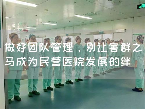 做好团队管理，别让害群之马成为民营医院发展的绊(图1)