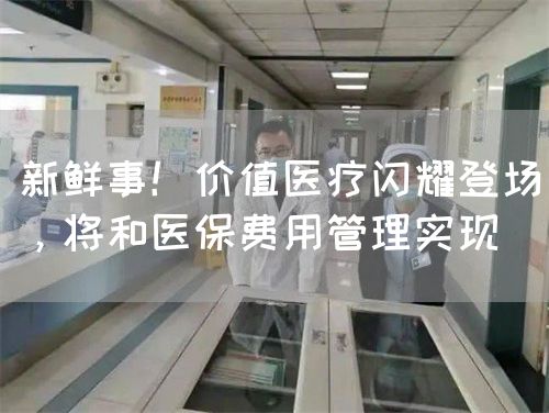 新鲜事！价值医疗闪耀登场，将和医保费用管理实现(图1)