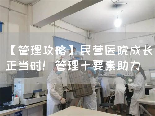 【管理攻略】民营医院成长正当时！管理十要素助力(图1)