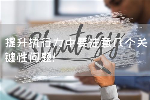 提升执行力中要注意几个关键性问题！(图1)