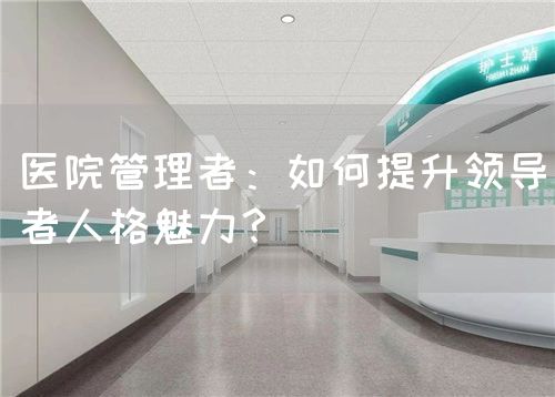 医院管理者：如何提升领导者人格魅力？(图1)