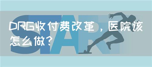 DRG收付费改革，医院该怎么做？(图1)