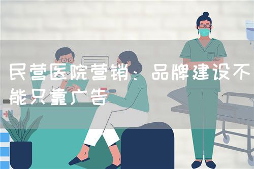 民营医院营销：品牌建设不能只靠广告(图1)