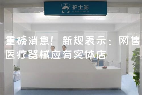 重磅消息！新规表示：网售医疗器械应有实体店 ?(图1)