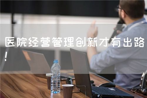 医院经营管理创新才有出路！(图1)