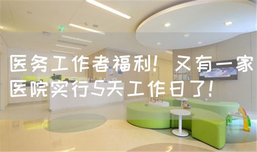 医务工作者福利！又有一家医院实行5天工作日了！(图1)