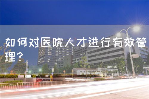 如何对医院人才进行有效管理？(图1)