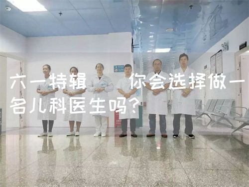 六一特辑 | 你会选择做一名儿科医生吗？(图1)
