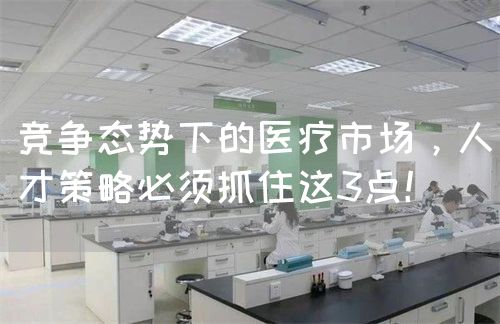 竞争态势下的医疗市场，人才策略必须抓住这3点！(图1)