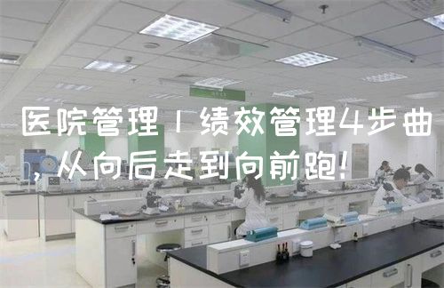 医院管理丨绩效管理4步曲，从向后走到向前跑！(图1)