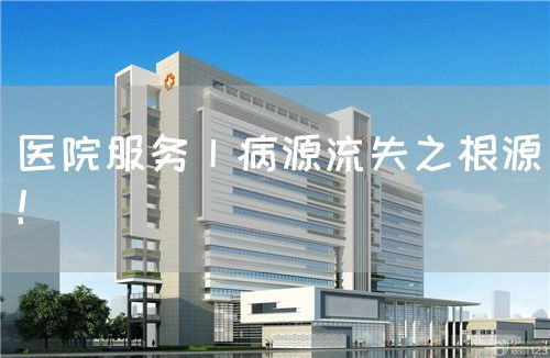 医院服务丨病源流失之根源！(图1)